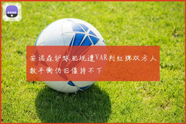 安诺森铲球犯规遭VAR判红牌双方人数平衡仍旧僵持不下